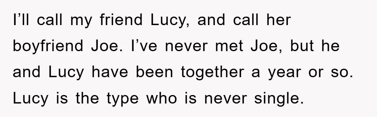 I’ll call my friend Lucy, and call her boyfriend Joe. I’ve never met Joe, but he and Lucy have been together a year or so. Lucy is the type who...