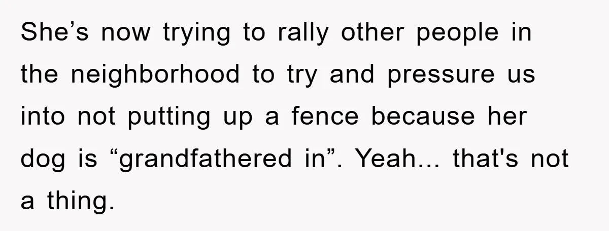 She’s now trying to rally other people in the neighborhood to try and pressure us into not putting up a fence because her dog is “grandfathered in”. Yeah... that's not...