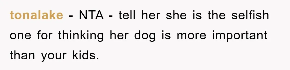 tonalake − NTA - tell her she is the selfish one for thinking her dog is more important than your kids.