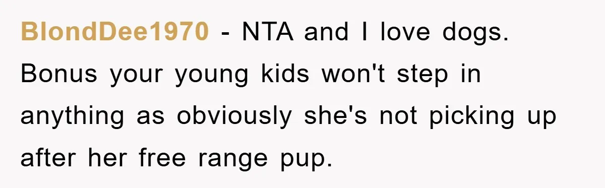 BlondDee1970 − NTA and I love dogs. Bonus your young kids won't step in anything as obviously she's not picking up after her free range pup.