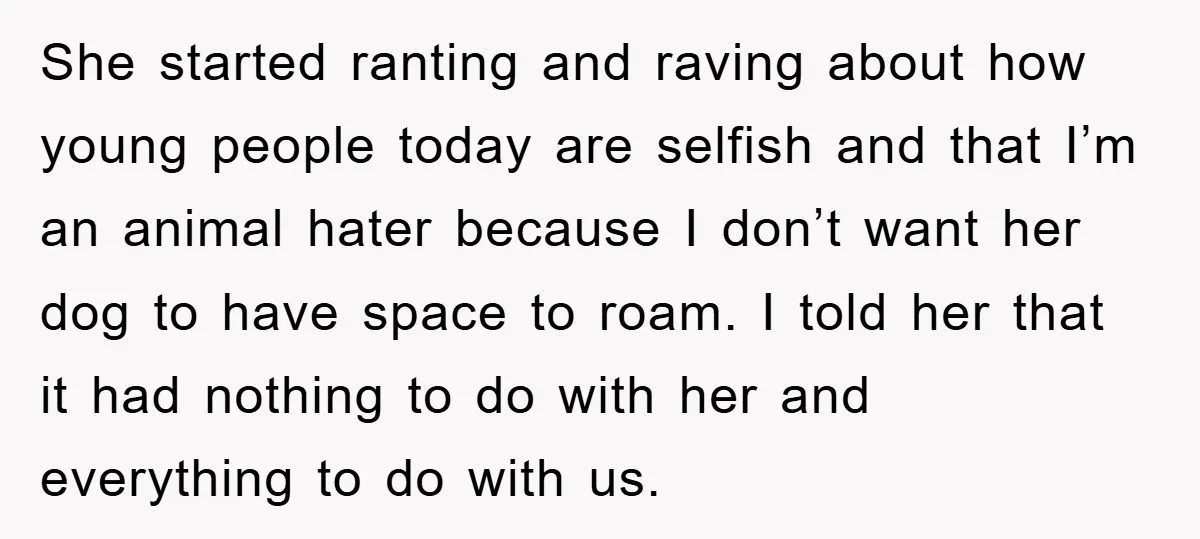 She started ranting and raving about how young people today are selfish and that I’m an animal hater because I don’t want her dog to have space to roam. I...