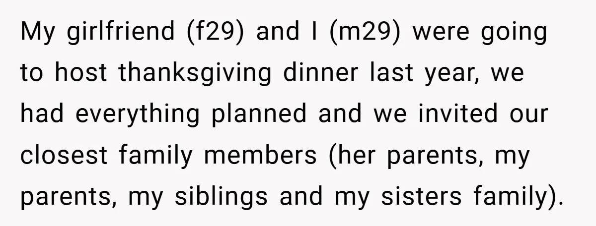 My girlfriend (f29) and I (m29) were going to host thanksgiving dinner last year, we had everything planned and we invited our closest family members (her parents, my parents, my...