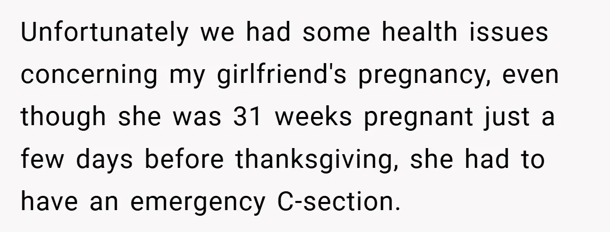Unfortunately we had some health issues concerning my girlfriend's pregnancy, even though she was 31 weeks pregnant just a few days before thanksgiving, she had to have an emergency C-section.