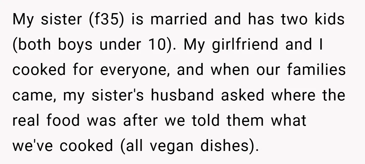 My sister (f35) is married and has two kids (both boys under 10). My girlfriend and I cooked for everyone, and when our families came, my sister's husband asked where...