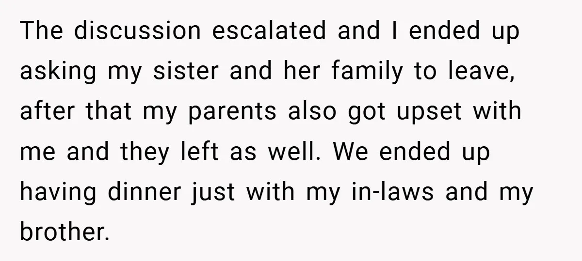 The discussion escalated and I ended up asking my sister and her family to leave, after that my parents also got upset with me and they left as well. We...