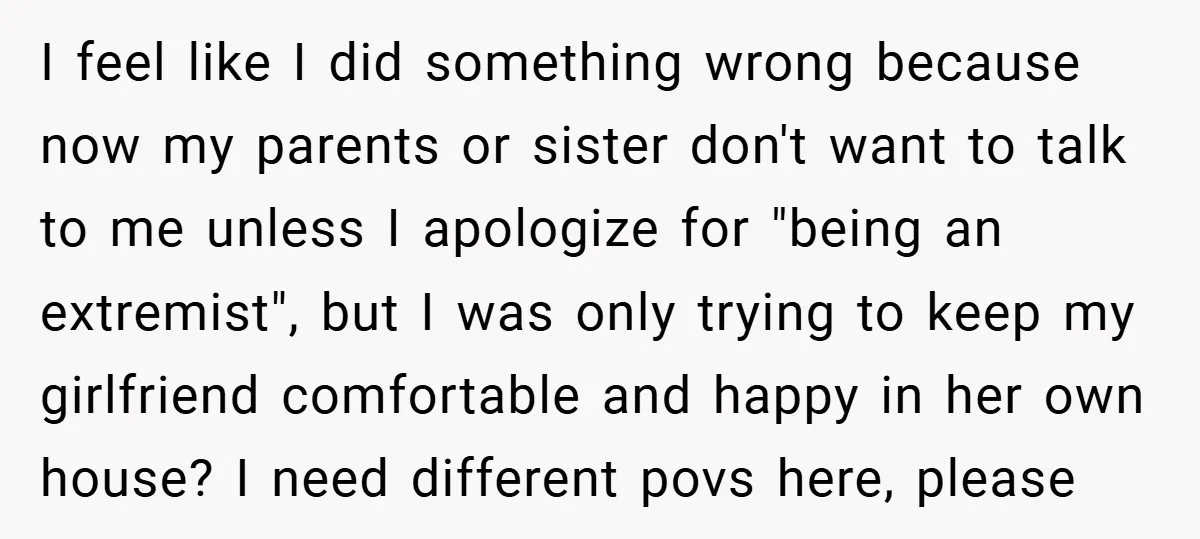 I feel like I did something wrong because now my parents or sister don't want to talk to me unless I apologize for "being an extremist", but I was only...
