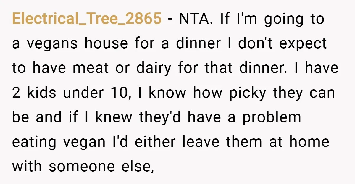 Electrical_Tree_2865 − NTA. If I'm going to a vegans house for a dinner I don't expect to have meat or dairy for that dinner. I have 2 kids under 10,...