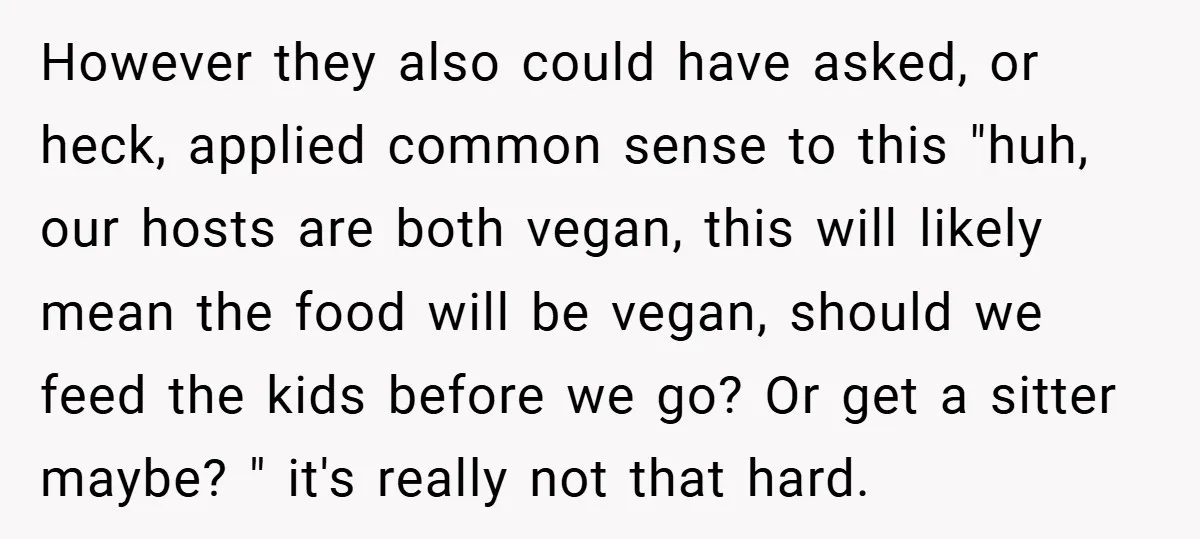 However they also could have asked, or heck, applied common sense to this "huh, our hosts are both vegan, this will likely mean the food will be vegan, should we...