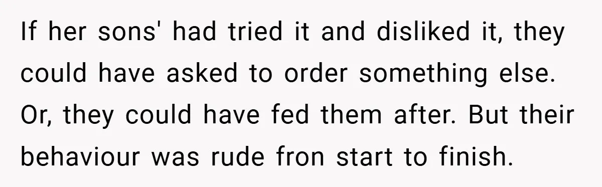 If her sons' had tried it and disliked it, they could have asked to order something else. Or, they could have fed them after. But their behaviour was rude fron...