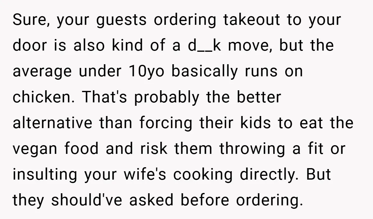 Sure, your guests ordering takeout to your door is also kind of a d__k move, but the average under 10yo basically runs on chicken. That's probably the better alternative than...