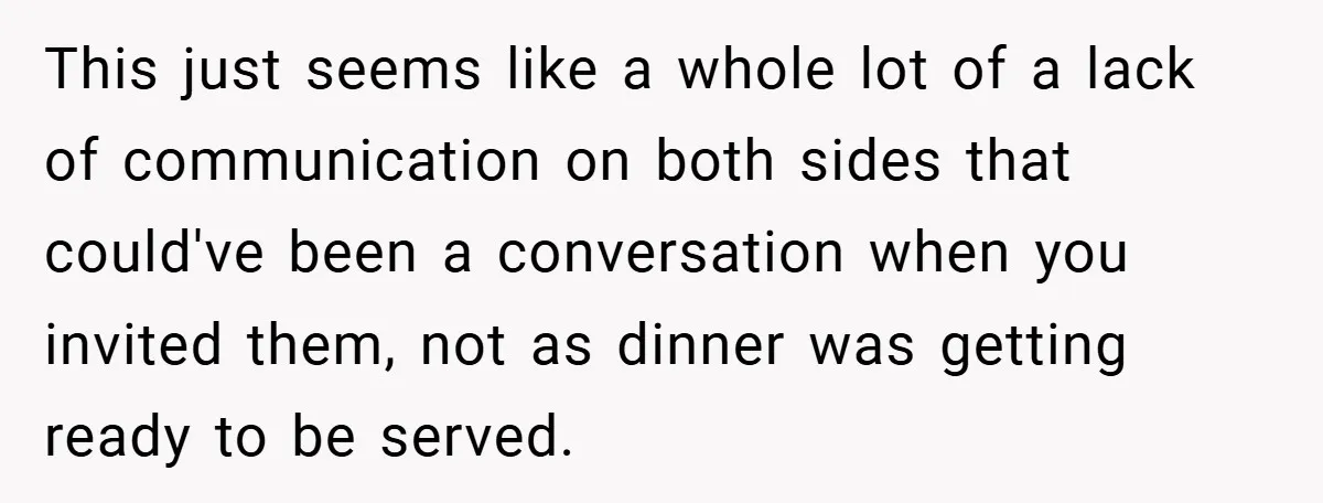 This just seems like a whole lot of a lack of communication on both sides that could've been a conversation when you invited them, not as dinner was getting ready...