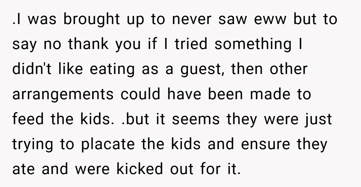 .I was brought up to never saw eww but to say no thank you if I tried something I didn't like eating as a guest, then other arrangements could have...