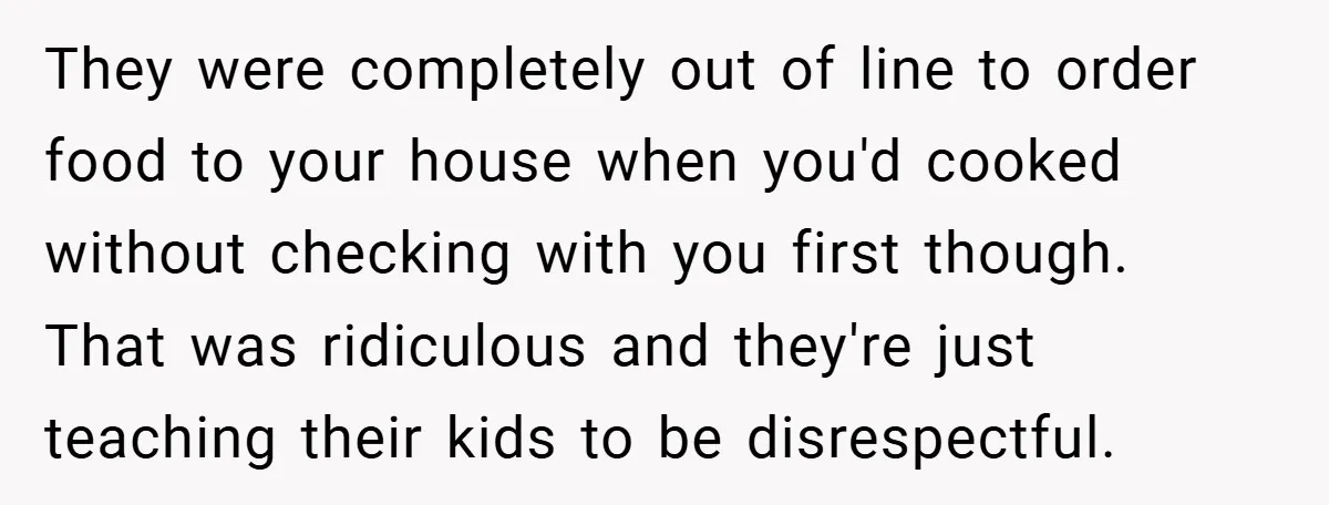 They were completely out of line to order food to your house when you'd cooked without checking with you first though. That was ridiculous and they're just teaching their kids...