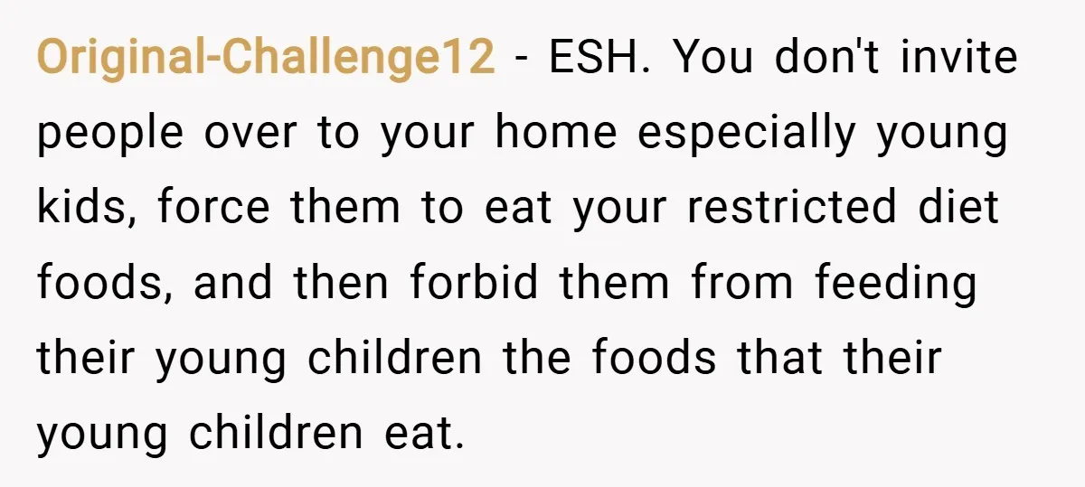 Original-Challenge12 − ESH. You don't invite people over to your home especially young kids, force them to eat your restricted diet foods, and then forbid them from feeding their young...