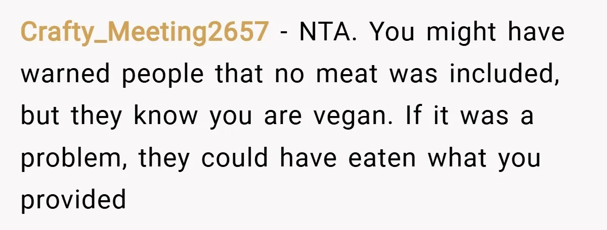 Crafty_Meeting2657 − NTA. You might have warned people that no meat was included, but they know you are vegan. If it was a problem, they could have eaten what you...