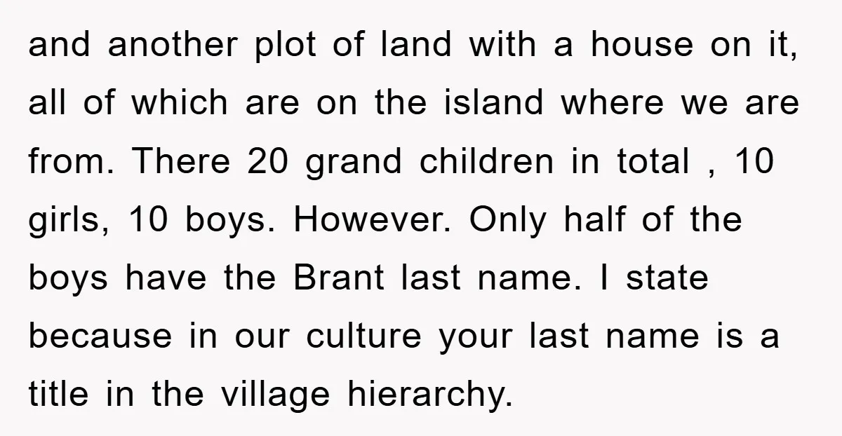 and another plot of land with a house on it, all of which are on the island where we are from. There 20 grand children in total , 10 girls,...