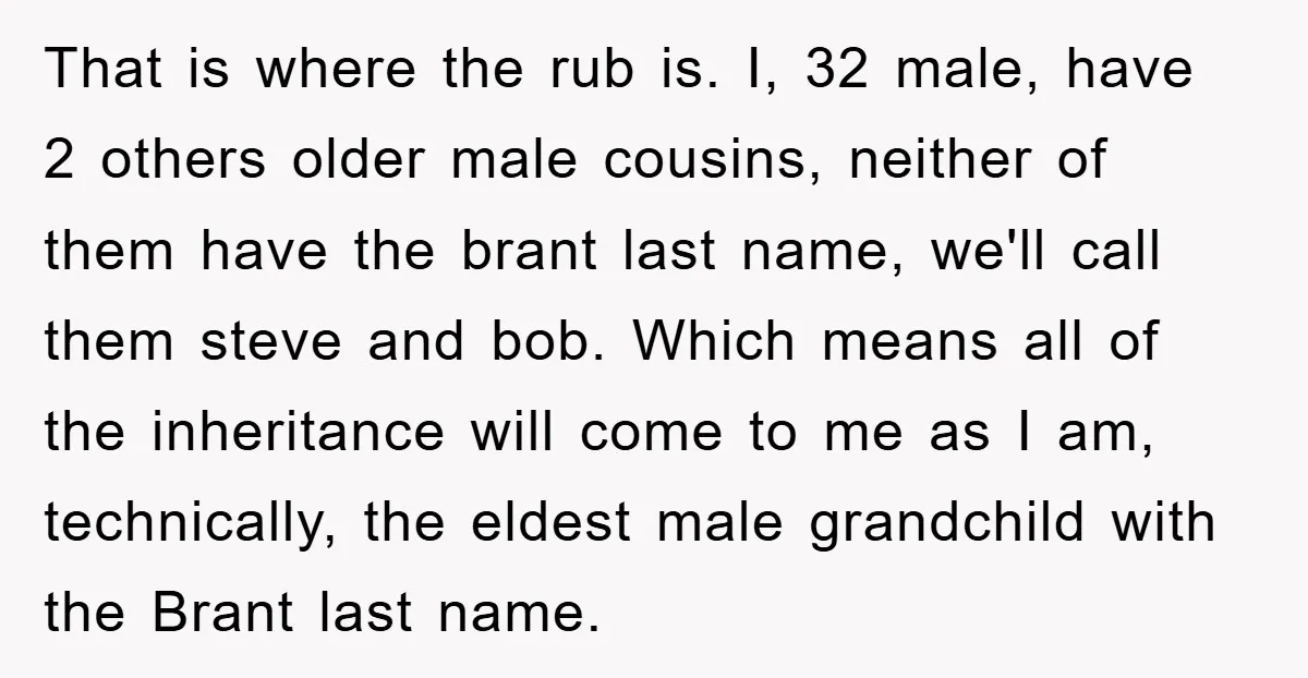 That is where the rub is. I, 32 male, have 2 others older male cousins, neither of them have the brant last name, we'll call them steve and bob. Which...