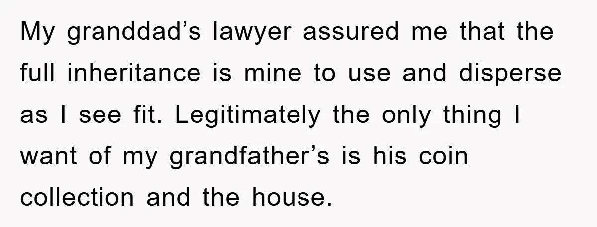 My granddad’s lawyer assured me that the full inheritance is mine to use and disperse as I see fit. Legitimately the only thing I want of my grandfather’s is his...