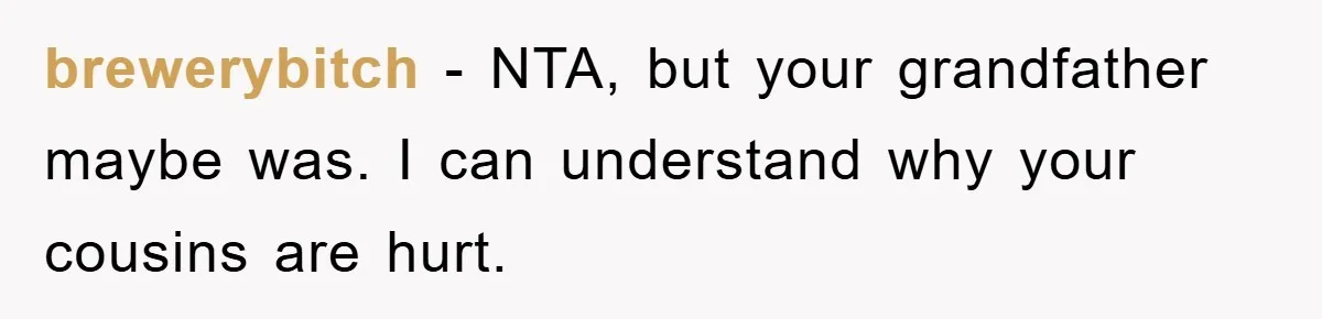 brewerybitch − NTA, but your grandfather maybe was. I can understand why your cousins are hurt.