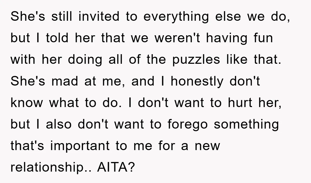 She's still invited to everything else we do, but I told her that we weren't having fun with her doing all of the puzzles like that. She's mad at me,...