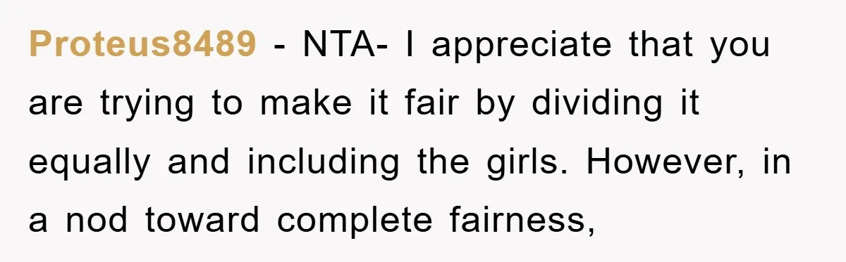 Proteus8489 − NTA- I appreciate that you are trying to make it fair by dividing it equally and including the girls. However, in a nod toward complete fairness,