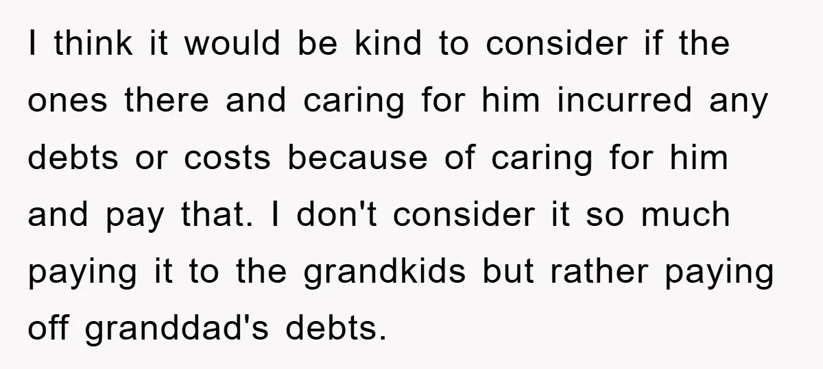 I think it would be kind to consider if the ones there and caring for him incurred any debts or costs because of caring for him and pay that. I...