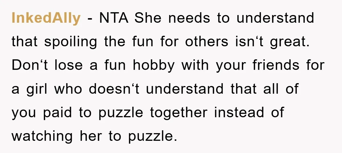 InkedAlly − NTA She needs to understand that spoiling the fun for others isn‘t great. Don‘t lose a fun hobby with your friends for a girl who doesn‘t understand that...