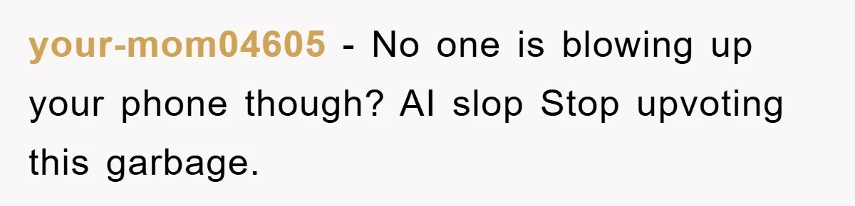 your-mom04605 − No one is blowing up your phone though? AI slop Stop upvoting this garbage.