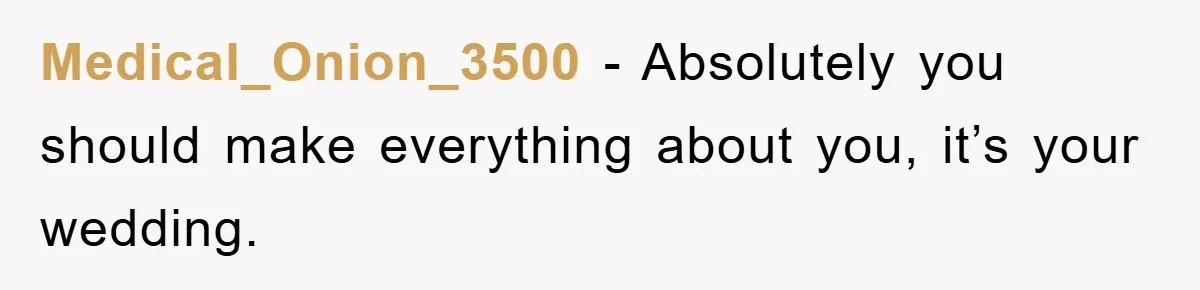 Medical_Onion_3500 − Absolutely you should make everything about you, it’s your wedding.