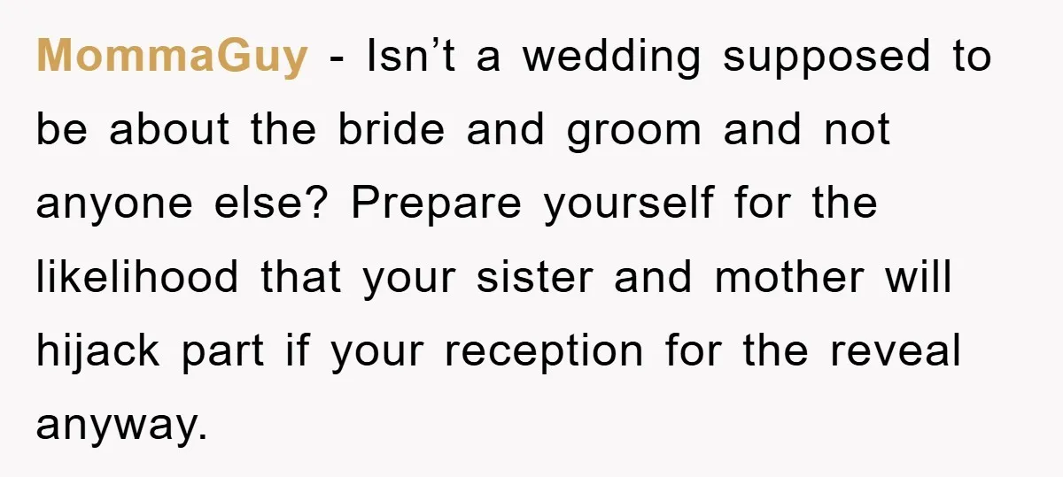 MommaGuy − Isn’t a wedding supposed to be about the bride and groom and not anyone else? Prepare yourself for the likelihood that your sister and mother will hijack part...