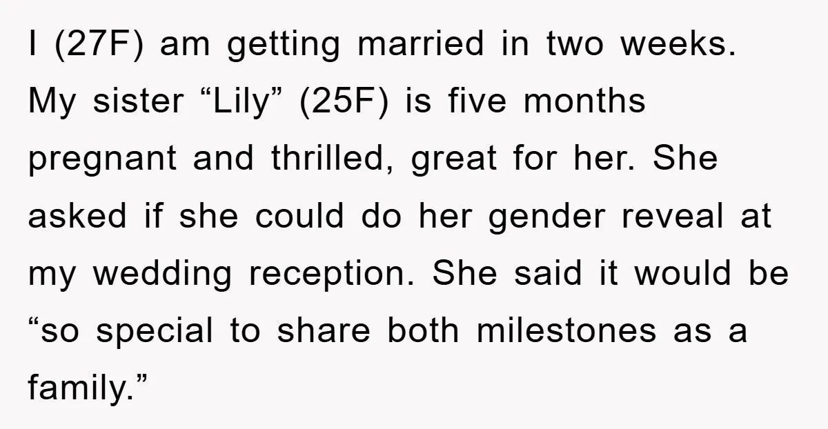 I (27F) am getting married in two weeks. My sister “Lily” (25F) is five months pregnant and thrilled, great for her. She asked if she could do her gender reveal...