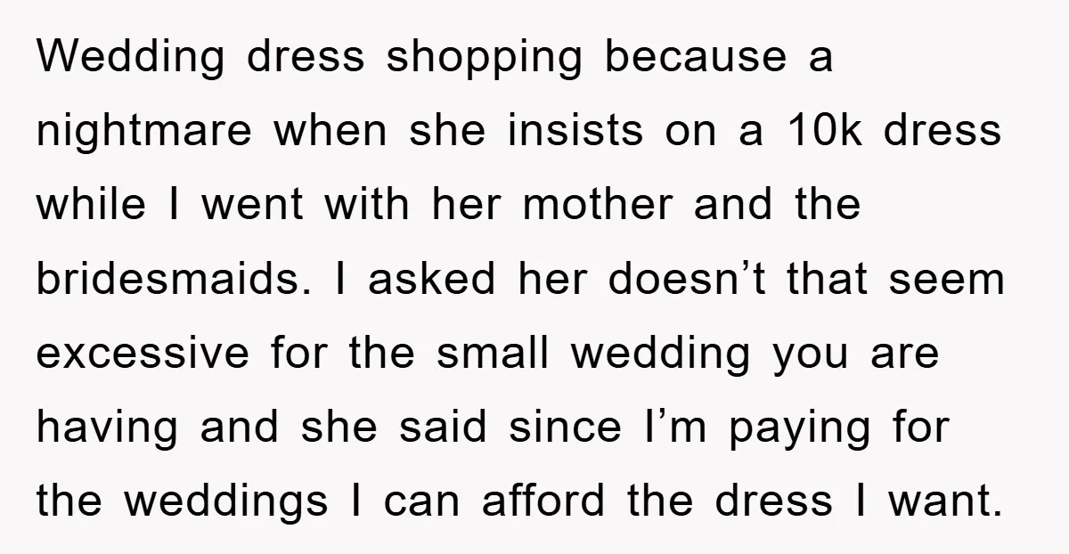 Wedding dress shopping because a nightmare when she insists on a 10k dress while I went with her mother and the bridesmaids. I asked her doesn’t that seem excessive for...