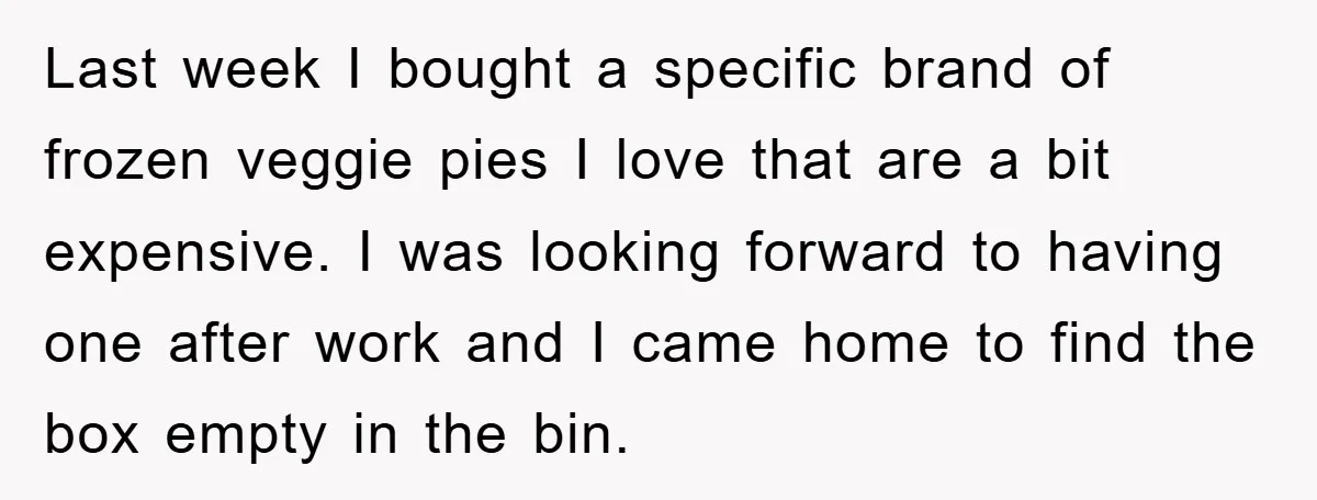 Last week I bought a specific brand of frozen veggie pies I love that are a bit expensive. I was looking forward to having one after work and I came...