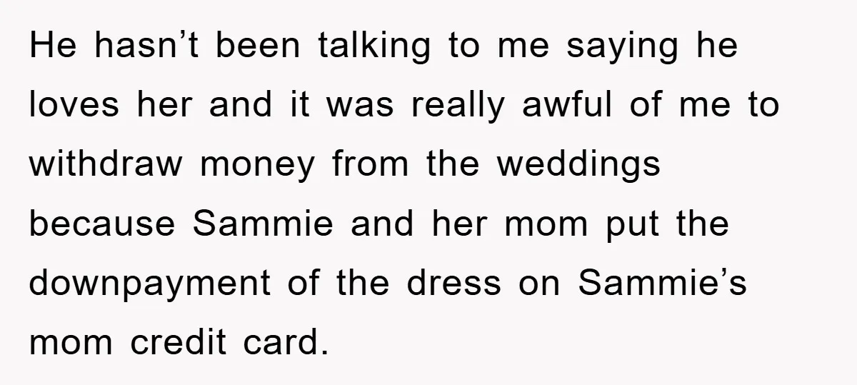 He hasn’t been talking to me saying he loves her and it was really awful of me to withdraw money from the weddings because Sammie and her mom put the...