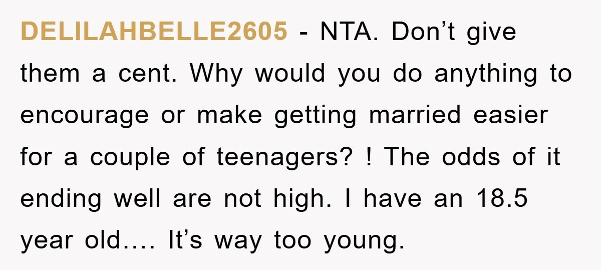 DELILAHBELLE2605 − NTA. Don’t give them a cent. Why would you do anything to encourage or make getting married easier for a couple of teenagers? ! The odds of it...