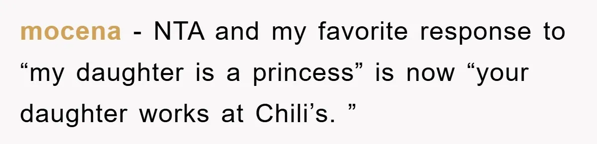 mocena − NTA and my favorite response to “my daughter is a princess” is now “your daughter works at Chili’s. ”