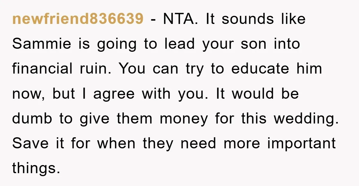 newfriend836639 − NTA. It sounds like Sammie is going to lead your son into financial ruin. You can try to educate him now, but I agree with you. It would...