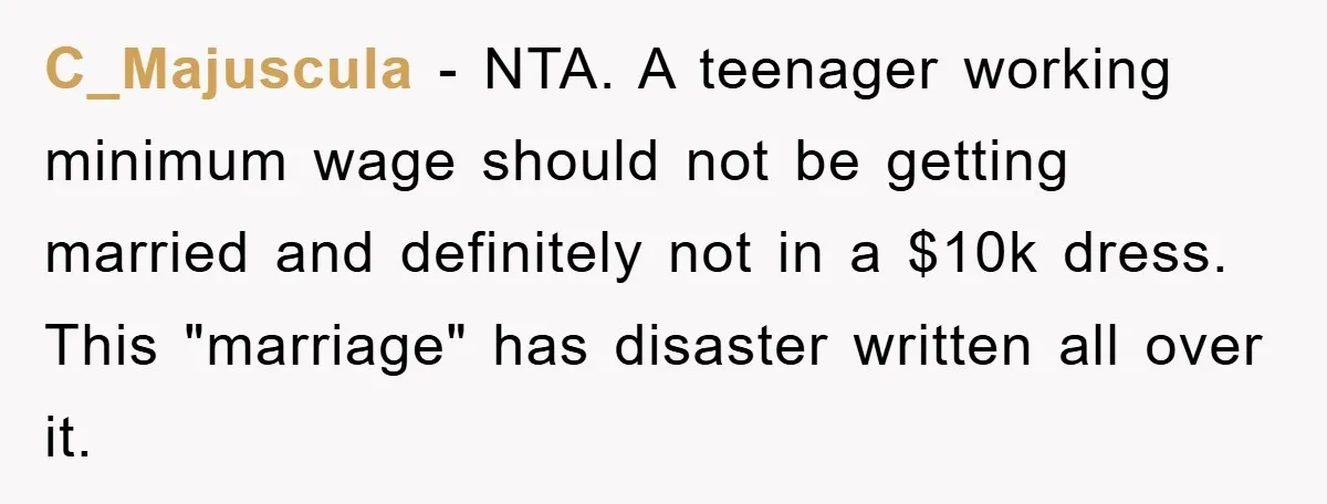 C_Majuscula − NTA. A teenager working minimum wage should not be getting married and definitely not in a $10k dress. This "marriage" has disaster written all over it.