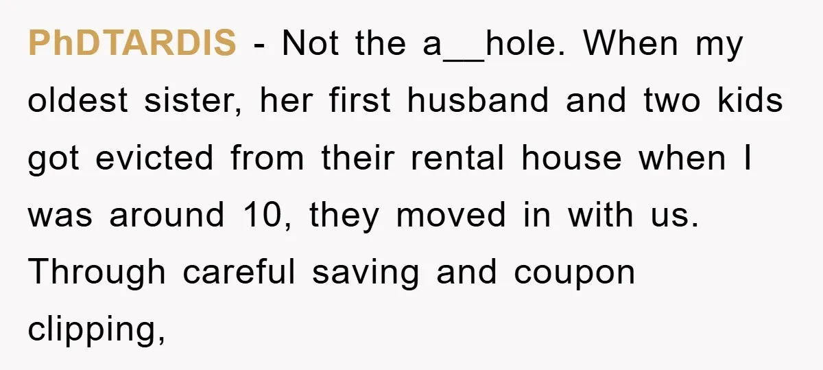 PhDTARDIS − Not the a__hole. When my oldest sister, her first husband and two kids got evicted from their rental house when I was around 10, they moved in with...