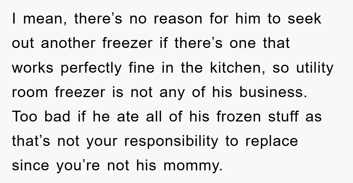 I mean, there’s no reason for him to seek out another freezer if there’s one that works perfectly fine in the kitchen, so utility room freezer is not any of...