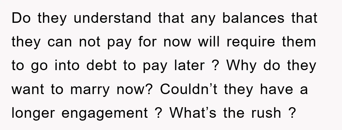 Do they understand that any balances that they can not pay for now will require them to go into debt to pay later ? Why do they want to marry...