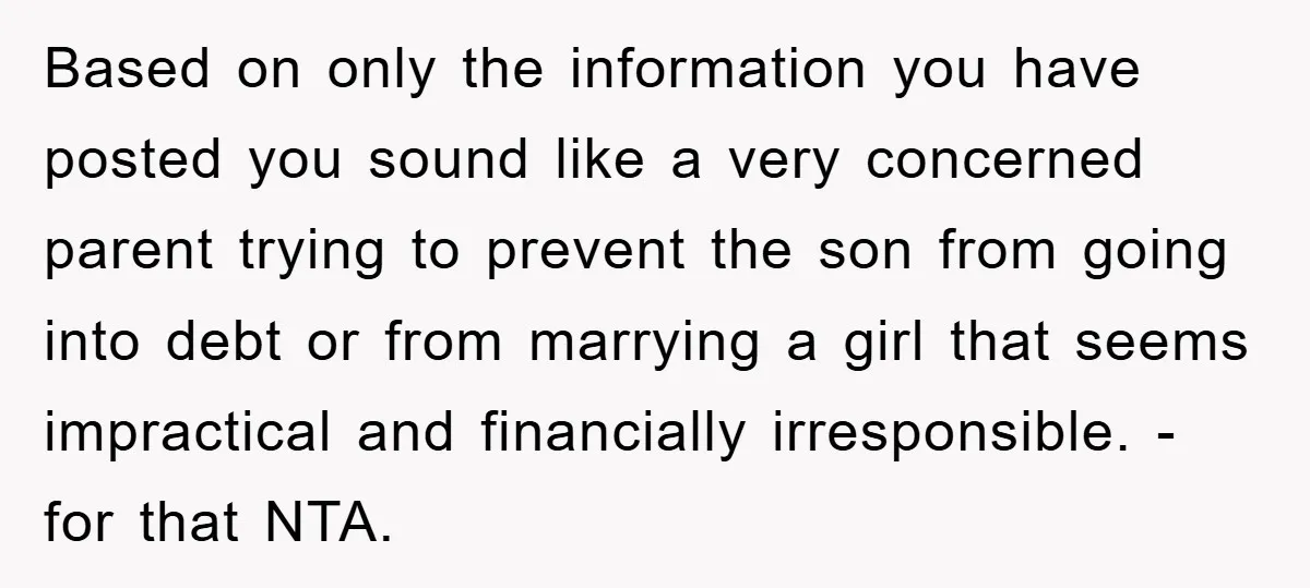 Based on only the information you have posted you sound like a very concerned parent trying to prevent the son from going into debt or from marrying a girl that...
