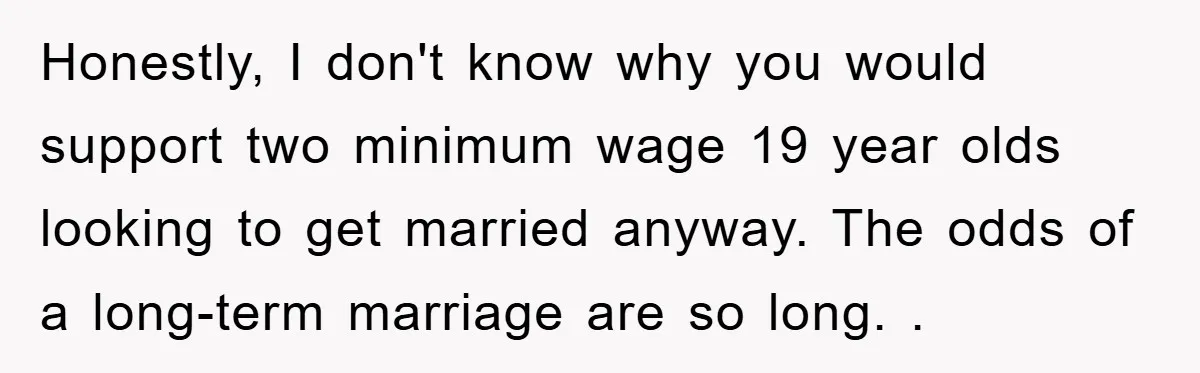 Honestly, I don't know why you would support two minimum wage 19 year olds looking to get married anyway. The odds of a long-term marriage are so long. .