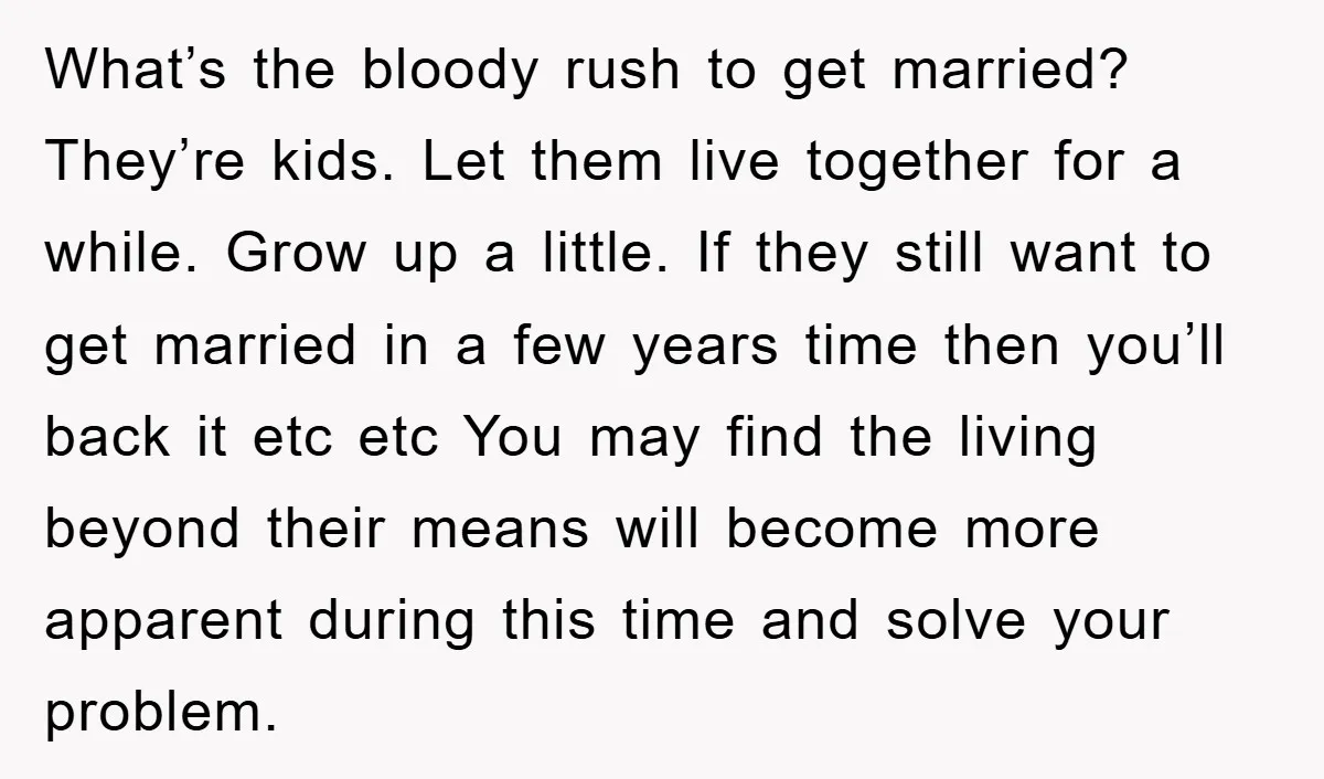 What’s the bloody rush to get married? They’re kids. Let them live together for a while. Grow up a little. If they still want to get married in a few...