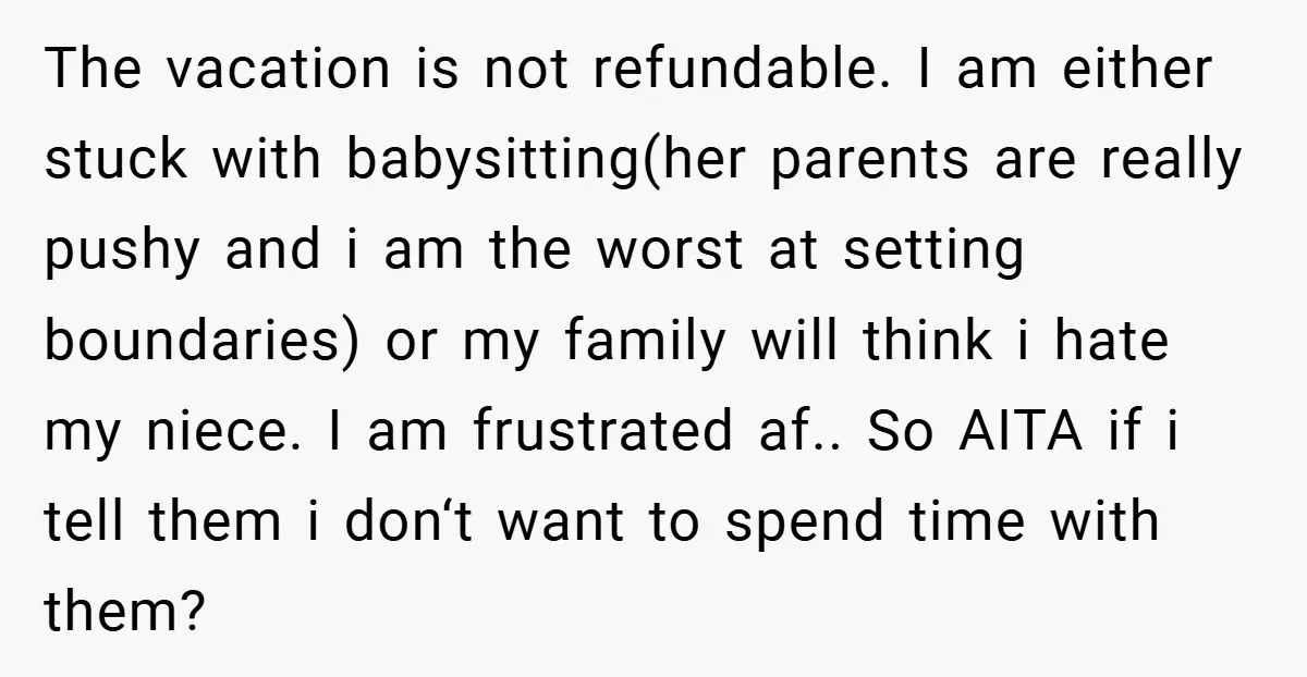 The vacation is not refundable. I am either stuck with babysitting(her parents are really pushy and i am the worst at setting boundaries) or my family will think i hate...