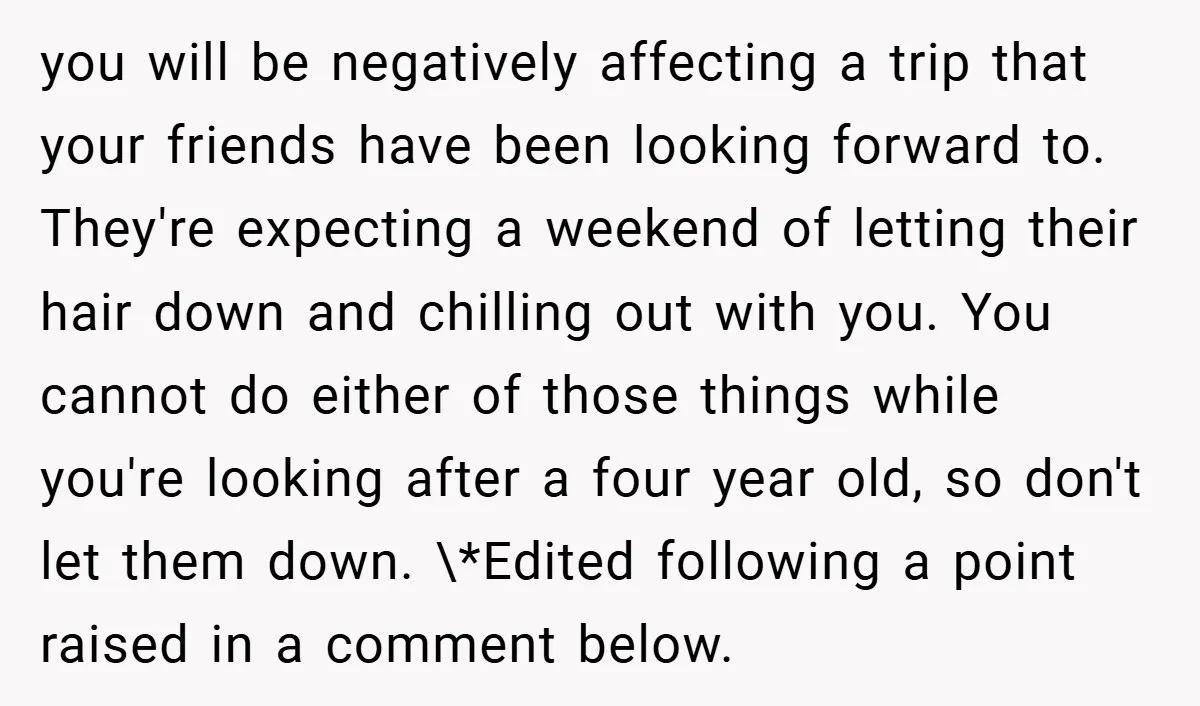 you will be negatively affecting a trip that your friends have been looking forward to. They're expecting a weekend of letting their hair down and chilling out with you. You...