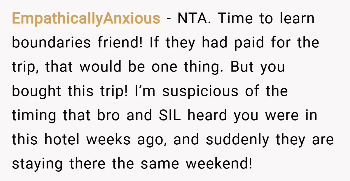 EmpathicallyAnxious − NTA. Time to learn boundaries friend! If they had paid for the trip, that would be one thing. But you bought this trip! I’m suspicious of the timing...