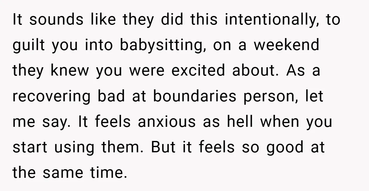 It sounds like they did this intentionally, to guilt you into babysitting, on a weekend they knew you were excited about. As a recovering bad at boundaries person, let me...