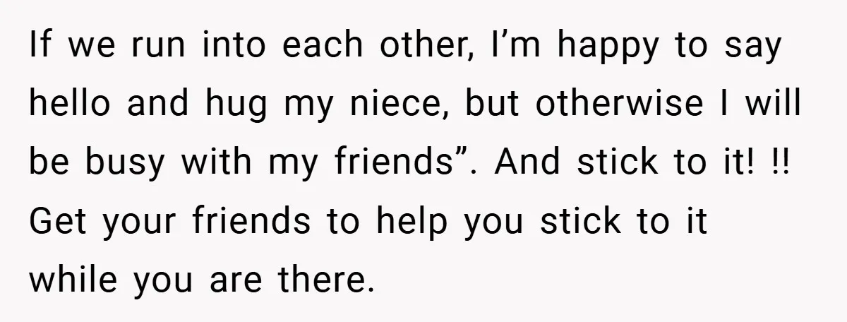 If we run into each other, I’m happy to say hello and hug my niece, but otherwise I will be busy with my friends”. And stick to it! !! Get...