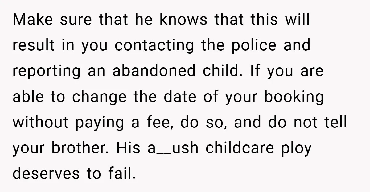 Make sure that he knows that this will result in you contacting the police and reporting an abandoned child. If you are able to change the date of your booking...
